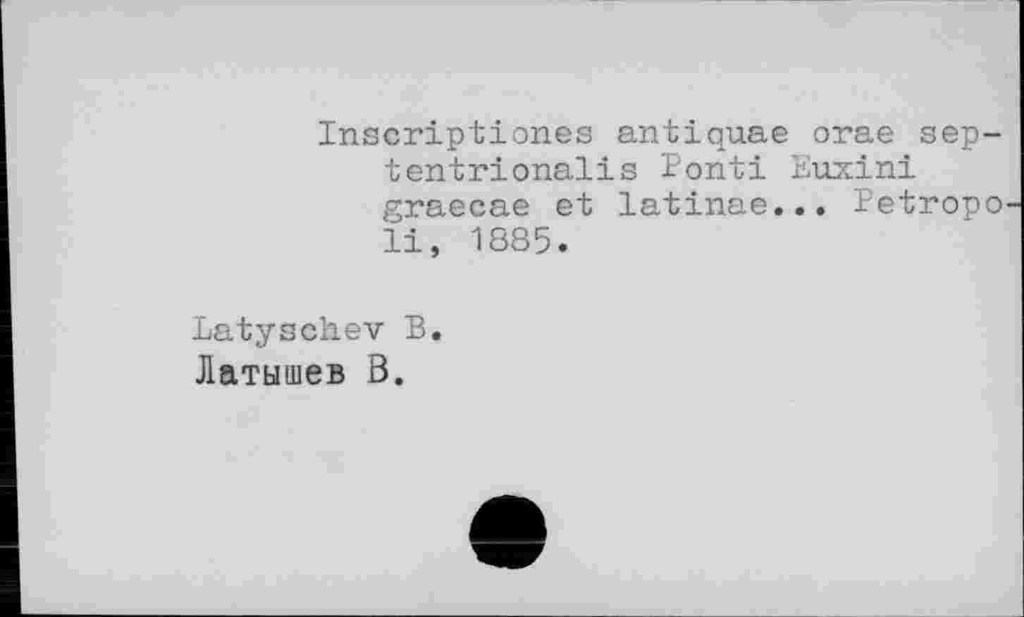 ﻿Inscriptiones antiquae orae septentrional! s Pont! Euxini graecae et latinae... Eetropo li, 1885.
Latyschev B.
Латышев B.